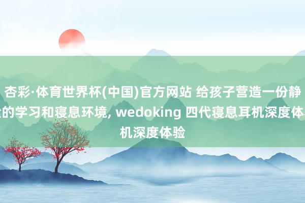杏彩·体育世界杯(中国)官方网站 给孩子营造一份静谧的学习和寝息环境， wedoking 四代寝息耳机深度体验