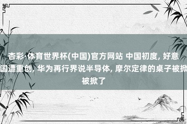 杏彩·体育世界杯(中国)官方网站 中国初度， 好意思国遭重创， 华为再行界说半导体， 摩尔定律的桌子被掀了