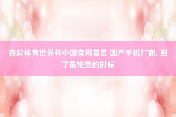 杏彩体育世界杯中国官网首页 国产手机厂商， 到了最难受的时候