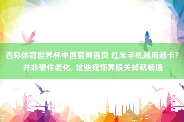 杏彩体育世界杯中国官网首页 红米手机越用越卡? 并非硬件老化， 这些掩饰界限关掉就畅通