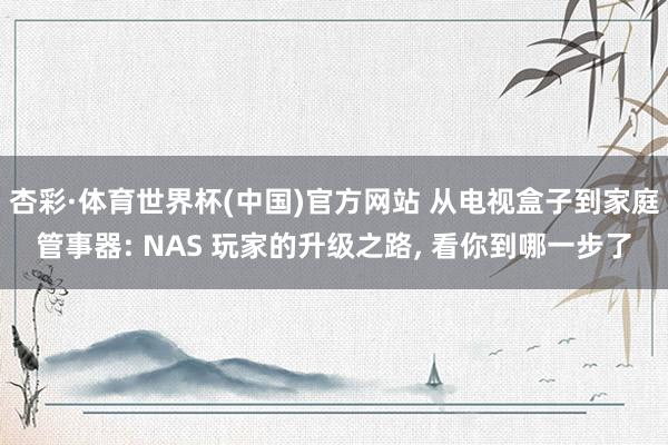 杏彩·体育世界杯(中国)官方网站 从电视盒子到家庭管事器: NAS 玩家的升级之路， 看你到哪一步了