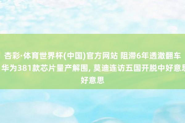 杏彩·体育世界杯(中国)官方网站 阻滞6年透澈翻车! 华为381款芯片量产解围， 莫迪连访五国开脱中好意思