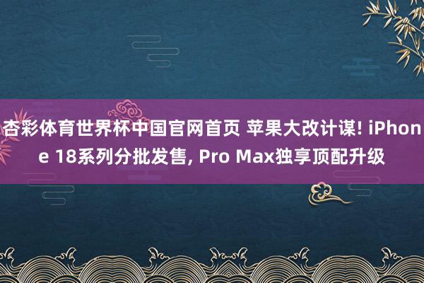 杏彩体育世界杯中国官网首页 苹果大改计谋! iPhone 18系列分批发售， Pro Max独享顶配升级