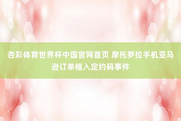 杏彩体育世界杯中国官网首页 摩托罗拉手机亚马逊订单植入定约码事件
