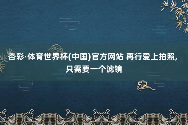 杏彩·体育世界杯(中国)官方网站 再行爱上拍照， 只需要一个滤镜