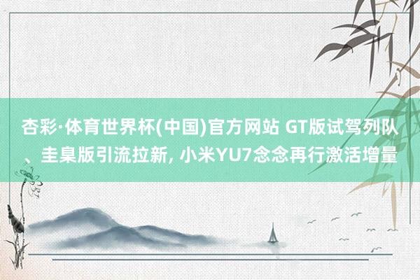 杏彩·体育世界杯(中国)官方网站 GT版试驾列队、圭臬版引流拉新， 小米YU7念念再行激活增量