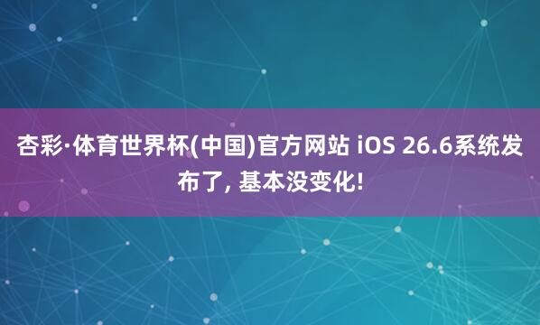 杏彩·体育世界杯(中国)官方网站 iOS 26.6系统发布了, 基本没变化!
