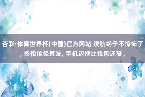 杏彩·体育世界杯(中国)官方网站 续航终于不惊怖了， 影像能径直发， 手机边框比钱包还窄。