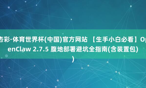 杏彩·体育世界杯(中国)官方网站 【生手小白必看】OpenClaw 2.7.5 腹地部署避坑全指南(含装置包)
