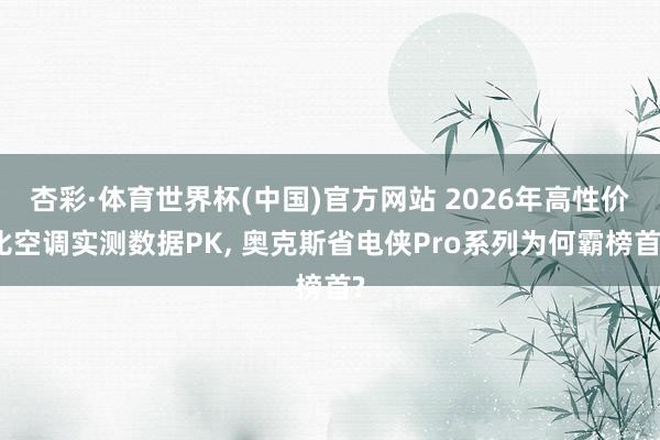 杏彩·体育世界杯(中国)官方网站 2026年高性价比空调实测数据PK， 奥克斯省电侠Pro系列为何霸榜首?