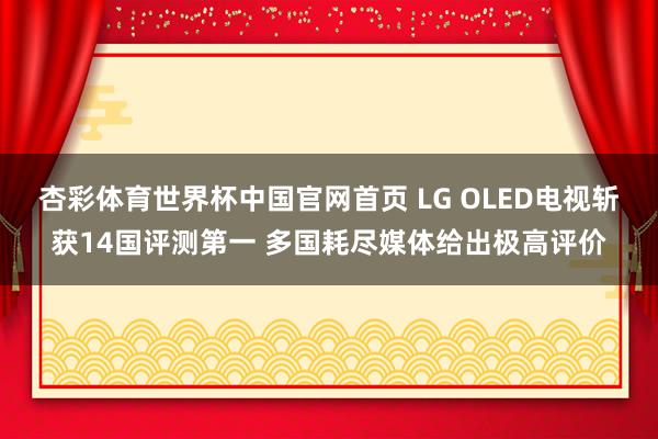 杏彩体育世界杯中国官网首页 LG OLED电视斩获14国评测第一 多国耗尽媒体给出极高评价