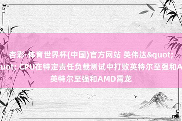 杏彩·体育世界杯(中国)官方网站 英伟达"Vera" CPU在特定责任负载测试中打败英特尔至强和AMD霄龙