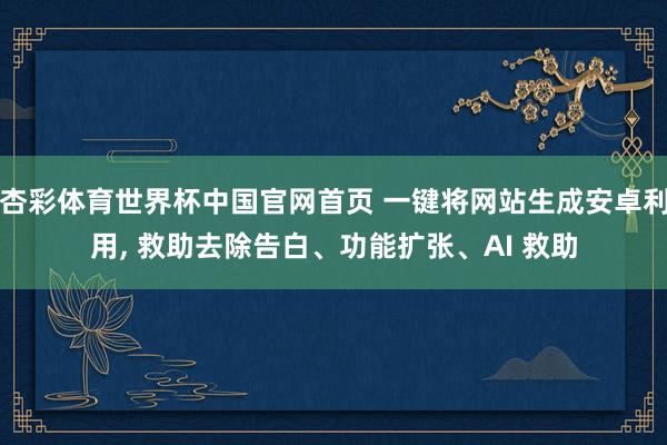 杏彩体育世界杯中国官网首页 一键将网站生成安卓利用， 救助去除告白、功能扩张、AI 救助