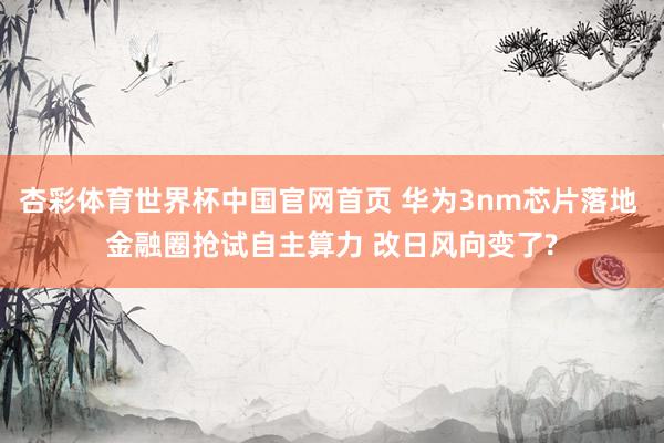 杏彩体育世界杯中国官网首页 华为3nm芯片落地 金融圈抢试自主算力 改日风向变了?
