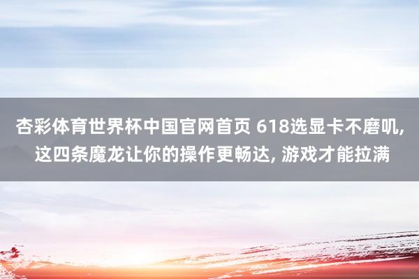 杏彩体育世界杯中国官网首页 618选显卡不磨叽， 这四条魔龙让你的操作更畅达， 游戏才能拉满