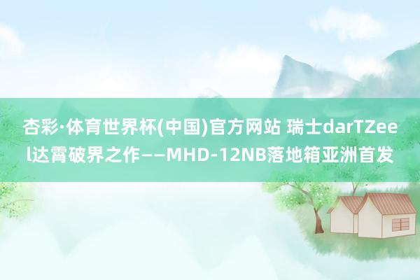 杏彩·体育世界杯(中国)官方网站 瑞士darTZeel达霄破界之作——MHD-12NB落地箱亚洲首发
