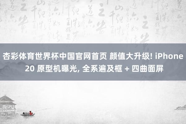 杏彩体育世界杯中国官网首页 颜值大升级! iPhone 20 原型机曝光， 全系遍及框 + 四曲面屏