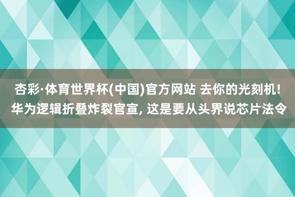 杏彩·体育世界杯(中国)官方网站 去你的光刻机! 华为逻辑折叠炸裂官宣， 这是要从头界说芯片法令