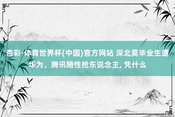 杏彩·体育世界杯(中国)官方网站 深北莫毕业生遭华为、腾讯随性抢东说念主， 凭什么