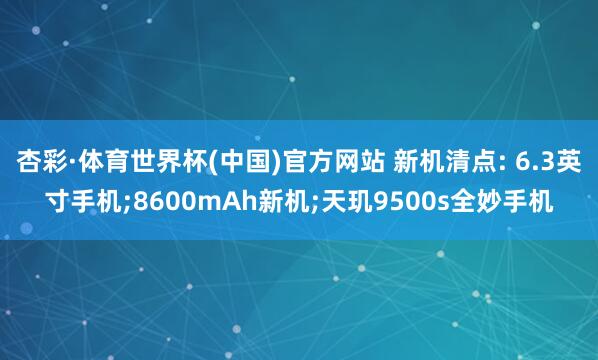 杏彩·体育世界杯(中国)官方网站 新机清点: 6.3英寸手机;8600mAh新机;天玑9500s全妙手机