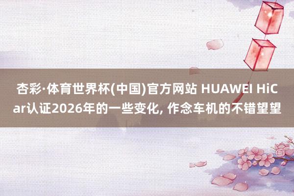 杏彩·体育世界杯(中国)官方网站 HUAWEI HiCar认证2026年的一些变化， 作念车机的不错望望