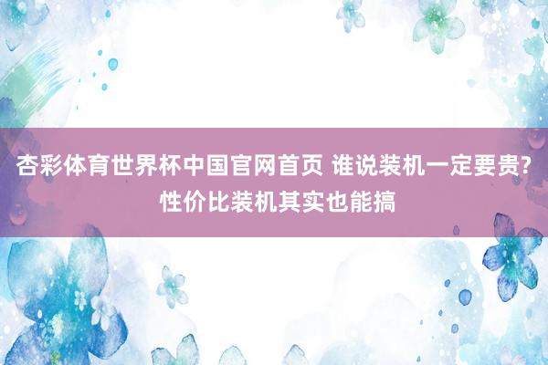 杏彩体育世界杯中国官网首页 谁说装机一定要贵? 性价比装机其实也能搞