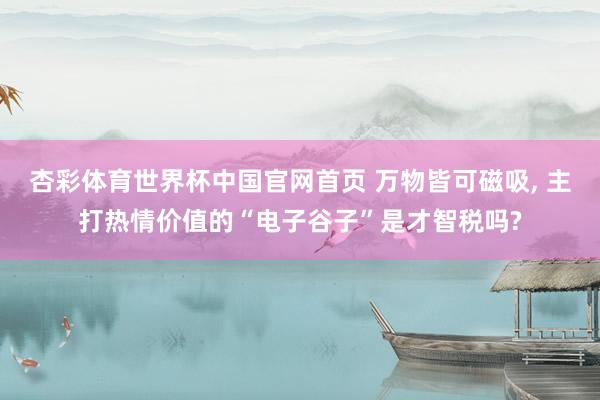 杏彩体育世界杯中国官网首页 万物皆可磁吸， 主打热情价值的“电子谷子”是才智税吗?
