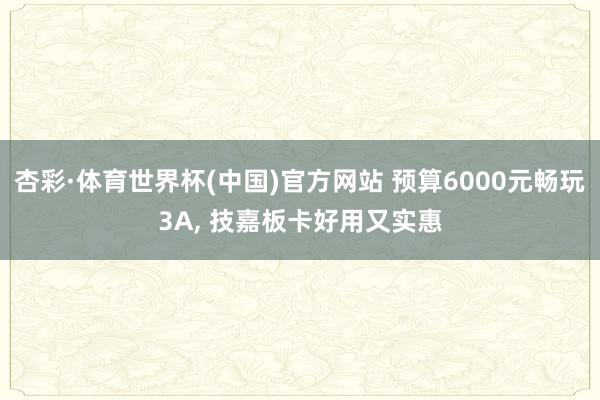 杏彩·体育世界杯(中国)官方网站 预算6000元畅玩3A， 技嘉板卡好用又实惠
