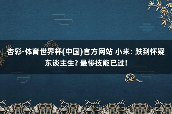 杏彩·体育世界杯(中国)官方网站 小米: 跌到怀疑东谈主生? 最惨技能已过!