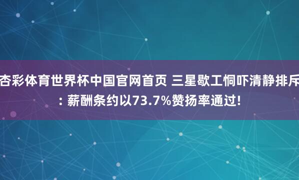 杏彩体育世界杯中国官网首页 三星歇工恫吓清静排斥: 薪酬条约以73.7%赞扬率通过!