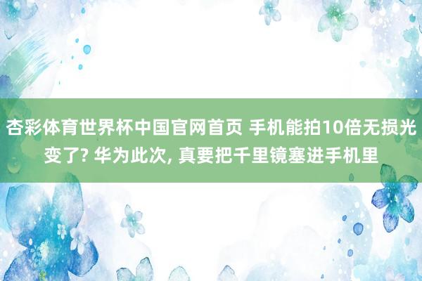 杏彩体育世界杯中国官网首页 手机能拍10倍无损光变了? 华为此次， 真要把千里镜塞进手机里