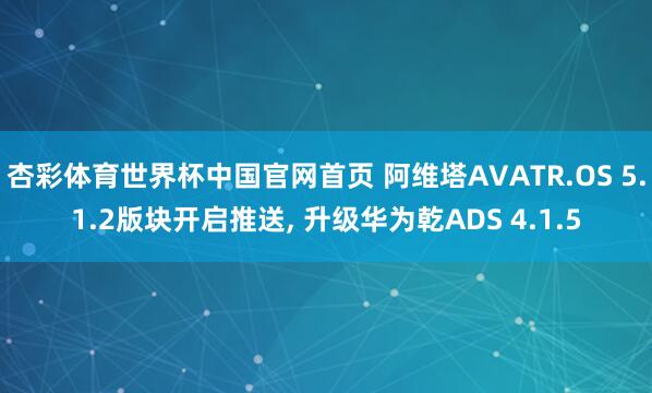 杏彩体育世界杯中国官网首页 阿维塔AVATR.OS 5.1.2版块开启推送， 升级华为乾ADS 4.1.5