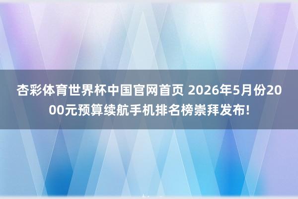 杏彩体育世界杯中国官网首页 2026年5月份2000元预算续航手机排名榜崇拜发布!