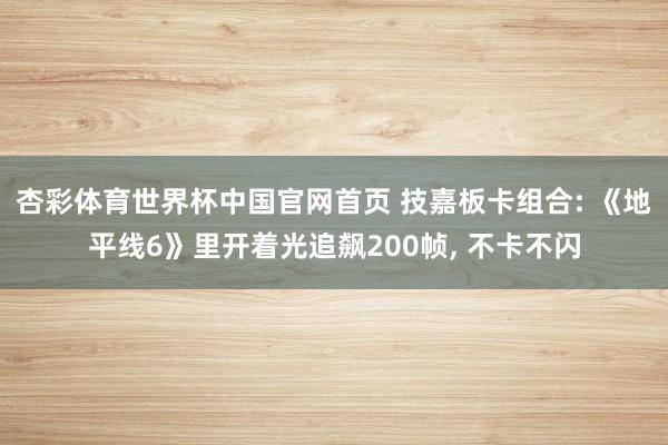杏彩体育世界杯中国官网首页 技嘉板卡组合: 《地平线6》里开着光追飙200帧， 不卡不闪