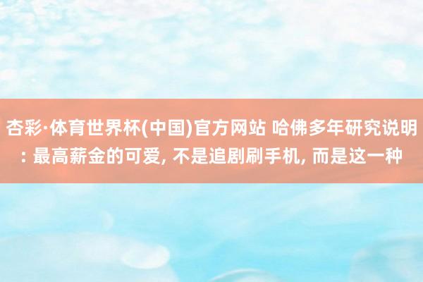 杏彩·体育世界杯(中国)官方网站 哈佛多年研究说明: 最高薪金的可爱， 不是追剧刷手机， 而是这一种