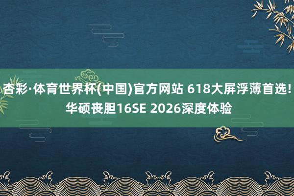 杏彩·体育世界杯(中国)官方网站 618大屏浮薄首选! 华硕丧胆16SE 2026深度体验