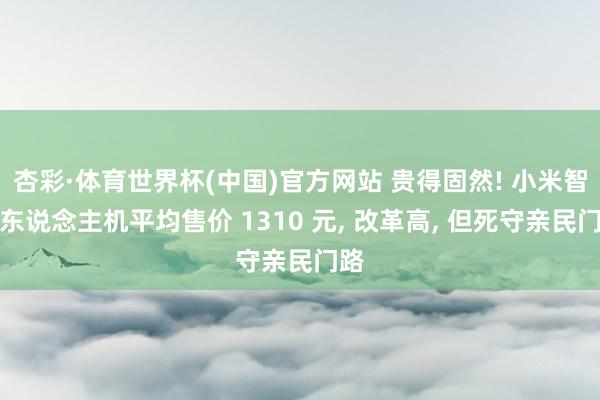 杏彩·体育世界杯(中国)官方网站 贵得固然! 小米智高东说念主机平均售价 1310 元， 改革高， 但死守亲民门路
