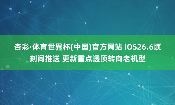 杏彩·体育世界杯(中国)官方网站 iOS26.6顷刻间推送 更新重点透顶转向老机型