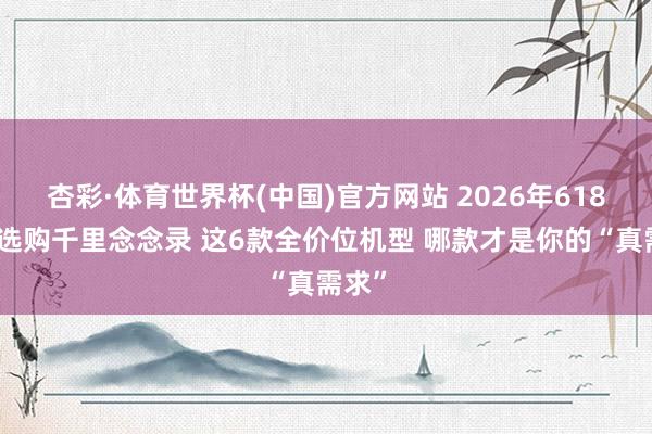 杏彩·体育世界杯(中国)官方网站 2026年618手机选购千里念念录 这6款全价位机型 哪款才是你的“真需求”
