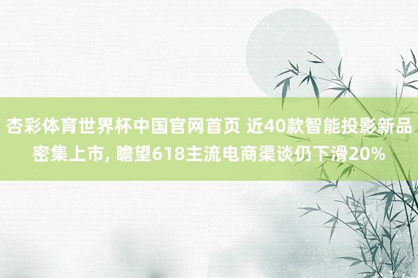 杏彩体育世界杯中国官网首页 近40款智能投影新品密集上市， 瞻望618主流电商渠谈仍下滑20%