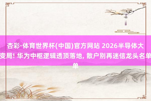 杏彩·体育世界杯(中国)官方网站 2026半导体大变局! 华为中枢逻辑透顶落地， 散户别再迷信龙头名单