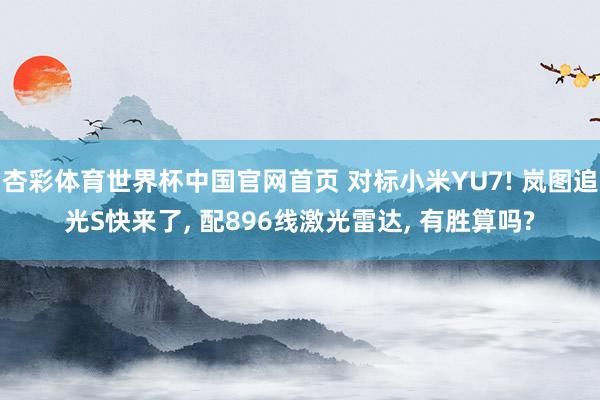 杏彩体育世界杯中国官网首页 对标小米YU7! 岚图追光S快来了， 配896线激光雷达， 有胜算吗?