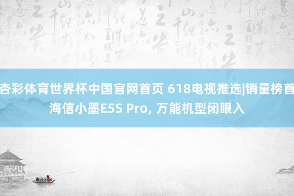 杏彩体育世界杯中国官网首页 618电视推选|销量榜首海信小墨E5S Pro， 万能机型闭眼入