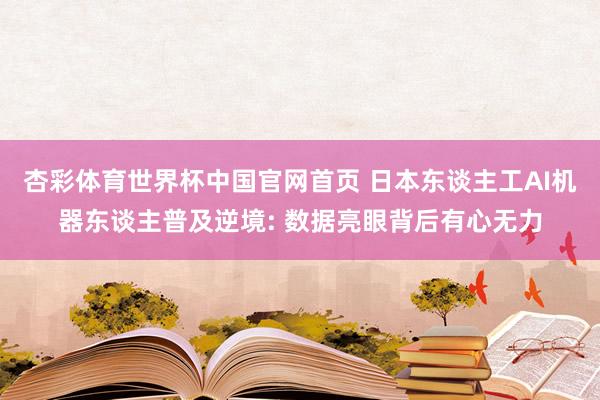 杏彩体育世界杯中国官网首页 日本东谈主工AI机器东谈主普及逆境: 数据亮眼背后有心无力