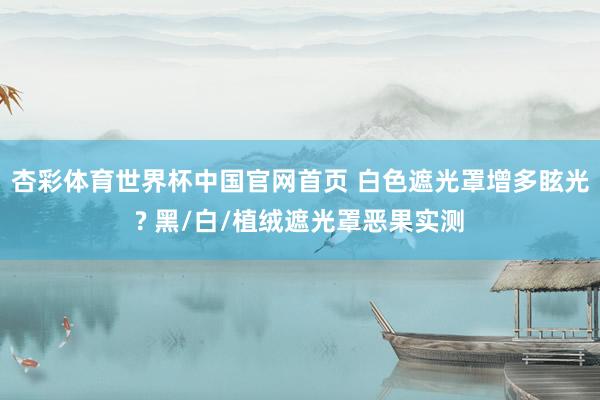 杏彩体育世界杯中国官网首页 白色遮光罩增多眩光? 黑/白/植绒遮光罩恶果实测