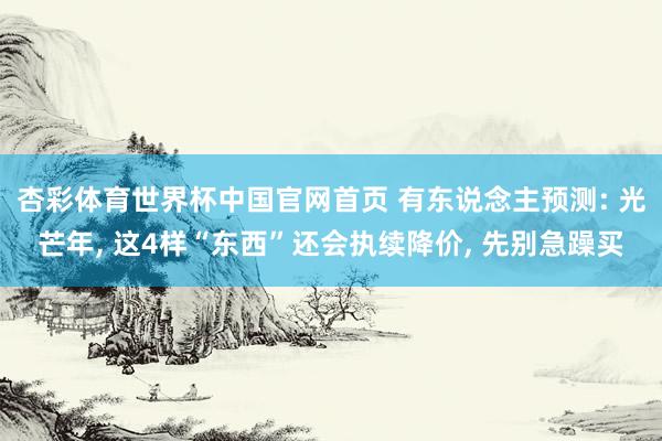 杏彩体育世界杯中国官网首页 有东说念主预测: 光芒年, 这4样“东西”还会执续降价, 先别急躁买