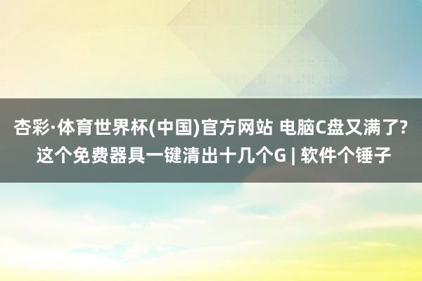 杏彩·体育世界杯(中国)官方网站 电脑C盘又满了? 这个免费器具一键清出十几个G | 软件个锤子