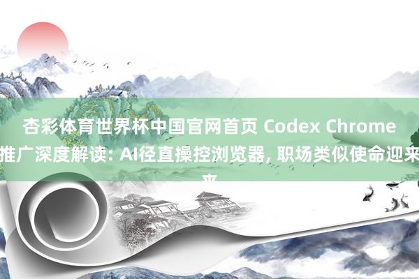 杏彩体育世界杯中国官网首页 Codex Chrome推广深度解读: AI径直操控浏览器， 职场类似使命迎来