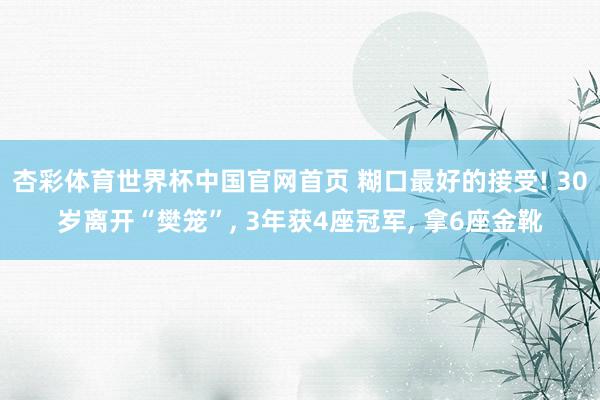 杏彩体育世界杯中国官网首页 糊口最好的接受! 30岁离开“樊笼”， 3年获4座冠军， 拿6座金靴