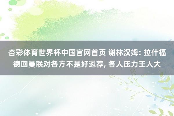 杏彩体育世界杯中国官网首页 谢林汉姆: 拉什福德回曼联对各方不是好遴荐， 各人压力王人大